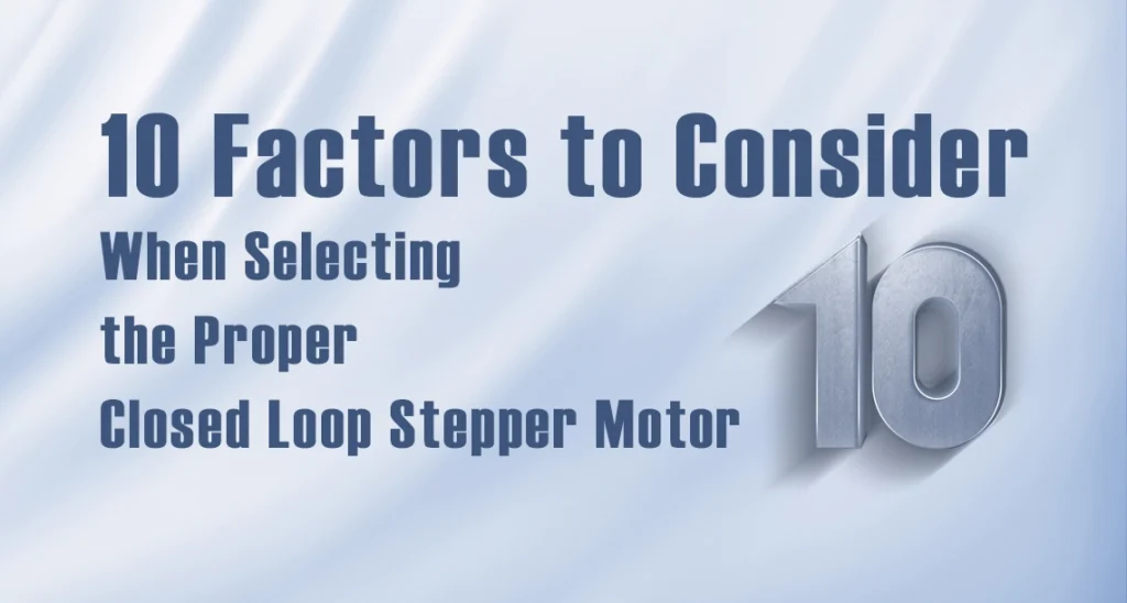 10 Factors to Consider When Selecting the Proper Closed Loop Stepper Motor